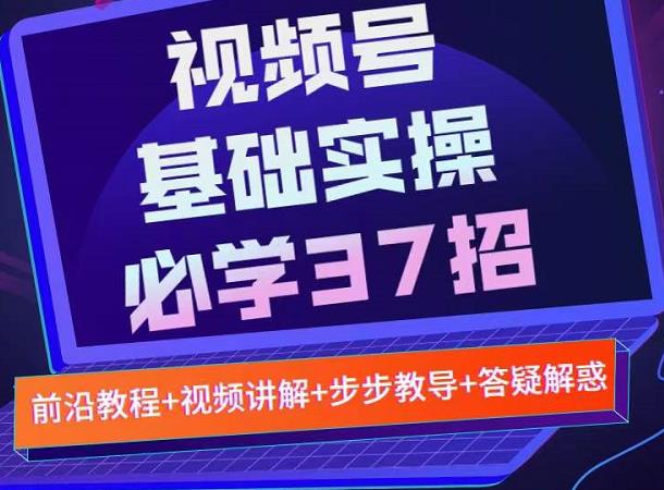 视频号实战基础必学37招，每个步骤都有具体操作流程，简单易懂好操作-最全项目网