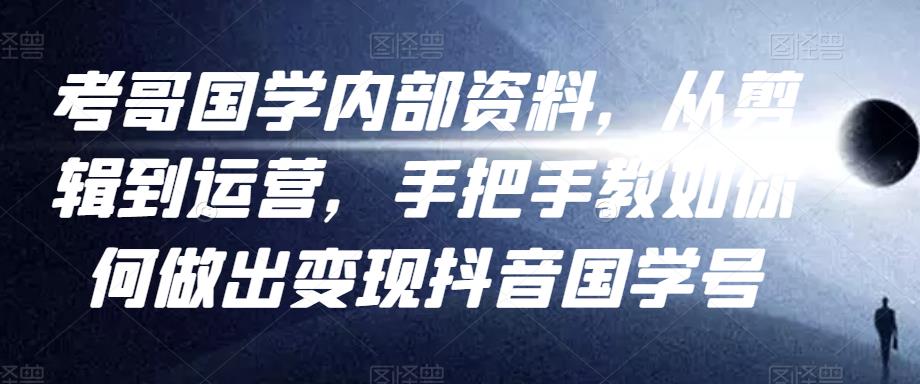 考哥国学内部资料，从剪辑到运营，手把手教如你‬何做出变现抖音‬国学号（教程+素材+模板）-最全项目网