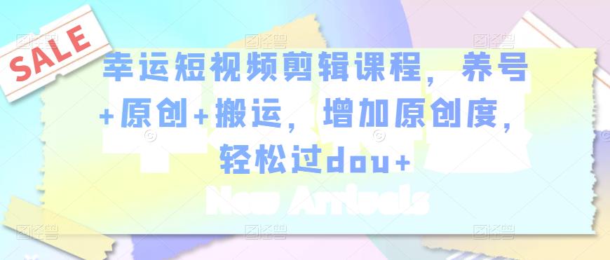 幸运短视频剪辑课程，养号+原创+搬运，增加原创度，轻松过dou+-最全项目网