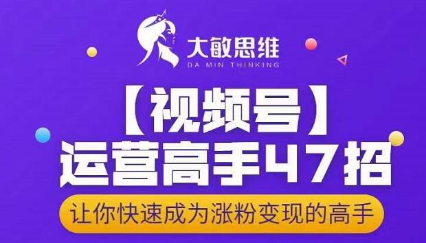 大敏思维-视频号运营高手47招，让你快速成为涨粉变现高手-最全项目网