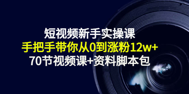 短视频新手实操课：手把手带你从0到涨粉12w+（70节视频课+资料脚本包）-最全项目网