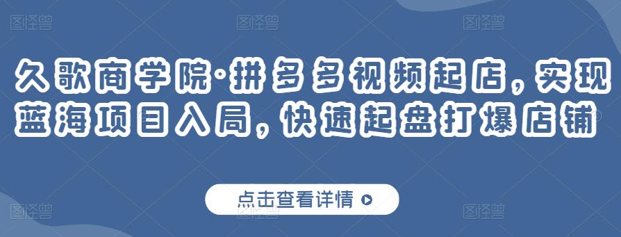 久歌商学院·拼多多视频起店，实现蓝海项目入局，快速起盘打爆店铺-最全项目网