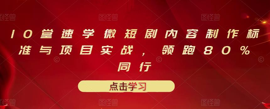 10堂速学微短剧内容制作标准与项目实战，领跑80%同行-最全项目网