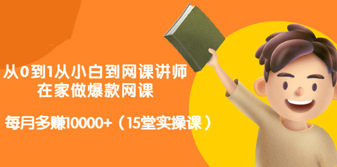 从0到1从小白到网课讲师：在家做爆款网课，每月多赚10000+（15堂实操课）-最全项目网