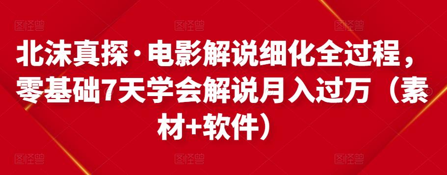 北沫真探·电影解说细化全过程，零基础7天学会电影解说月入过万（教程+素材+软件）-最全项目网