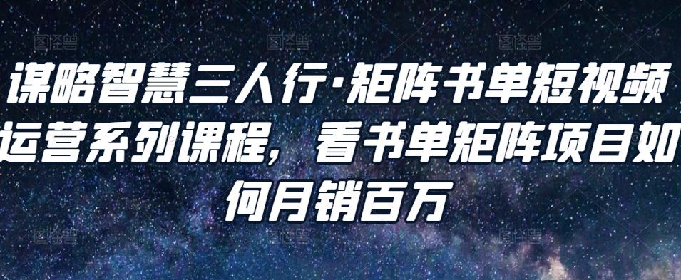 谋略智慧三人行·矩阵书单短视频运营系列课程，看书单矩阵项目如何月销百万-最全项目网