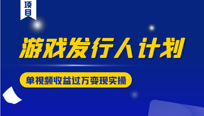 游戏发行人计划变现实操项目，单视频收益过万（34节视频课）-最全项目网