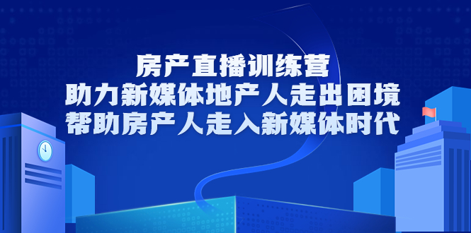 房产直播训练营，助力新媒体地产人走出困境，帮助房产人走入新媒体时代-最全项目网