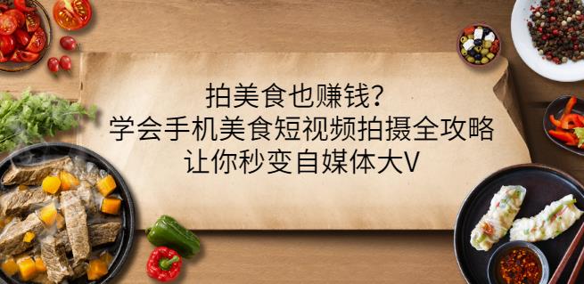 拍美食也赚钱？学会手机美食短视频拍摄全攻略，让你秒变自媒体大V-最全项目网