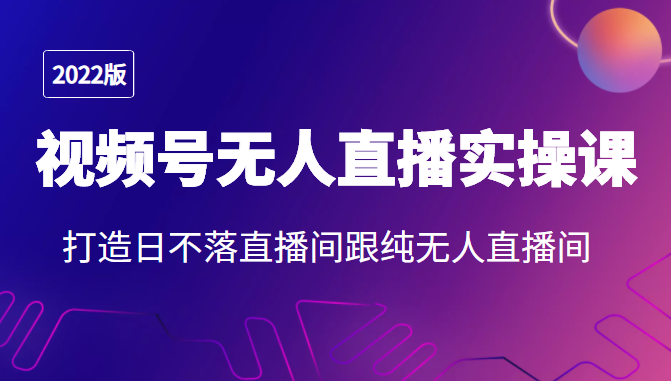 2022年视频号无人直播实操课，打造日不落直播间跟纯无人直播间-最全项目网