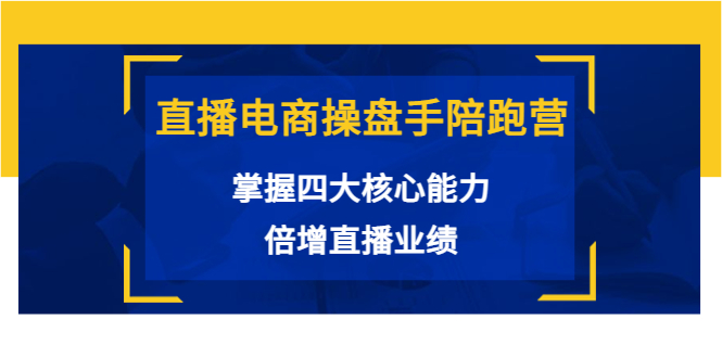 直播电商操盘手陪跑营：掌握四大核心能力，倍增直播业绩（价值980元）-最全项目网
