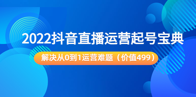 2022抖音直播运营起号宝典：解决从0到1运营难题（价值499元）-最全项目网
