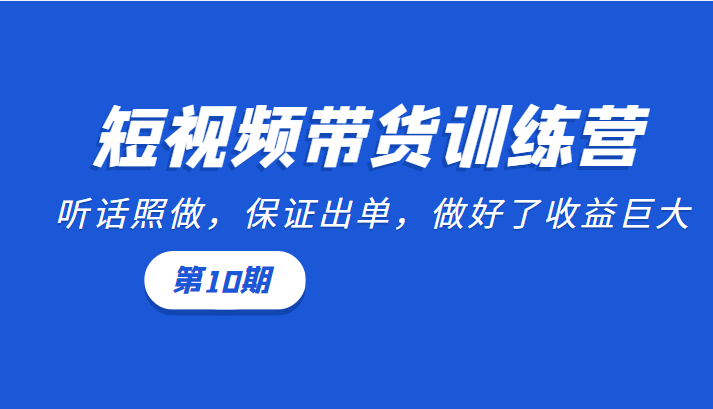 短视频带货训练营：听话照做，保证出单，做好了收益巨大（第10期）-最全项目网