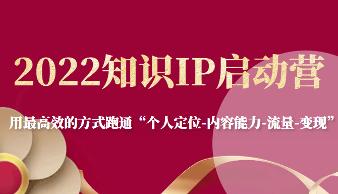 2022知识IP启动营，用最高效的方式跑通“个人定位-内容能力-流量-变现”-最全项目网