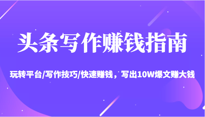 头条写作赚钱指南：玩转平台/写作技巧/快速赚钱，写出10W爆文赚大钱【送资料包】-最全项目网