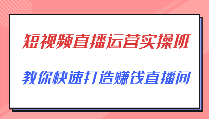 短视频直播运营实操班，直播带货精细化运营实操，教你快速打造赚钱直播间-最全项目网