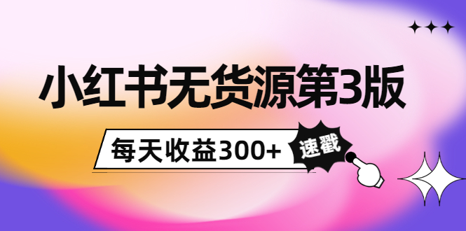 小红书无货源第3版，0投入起店，无脑图文精细化玩法，每天收益300+-最全项目网