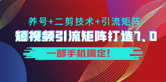 短视频引流矩阵打造7.0，养号+二剪技术+引流矩阵 一部手机搞定！-最全项目网