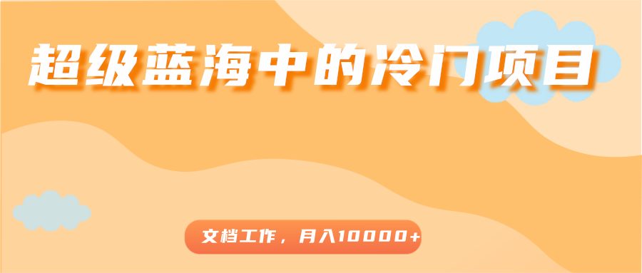 超级蓝海中的冷门项目，文档工作，好玩又赚钱，月入10000+-最全项目网