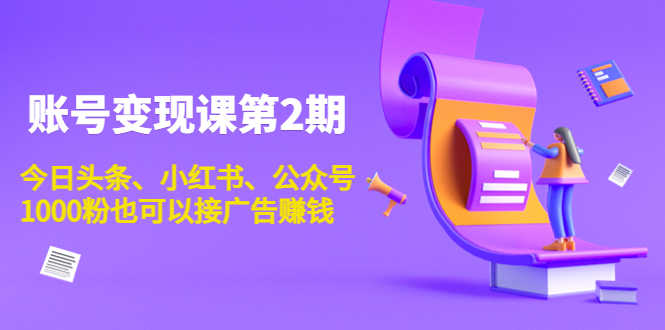 账号变现课第2期，今日头条、小红书、公众号，1000粉也可以接广告赚钱-最全项目网