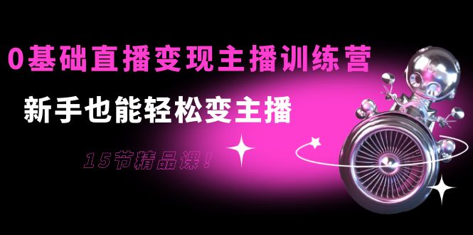 0基础直播变现主播训练营：新手也能轻松变主播，15节精品课-最全项目网