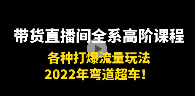 带货直播间全系高阶课程：各种打爆流量玩法，2022年弯道超车！-最全项目网