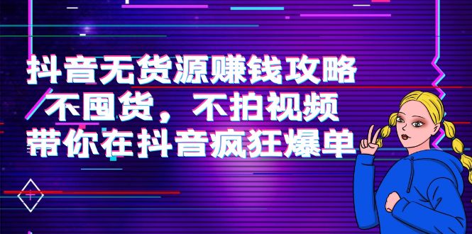 抖音无货源赚钱攻略，不囤货，不拍视频，带你在抖音疯狂爆单-最全项目网