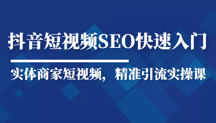 抖音短视频Seo搜索排名优化新手快速入门教程，实体商家短视频，精准引流实操课-最全项目网