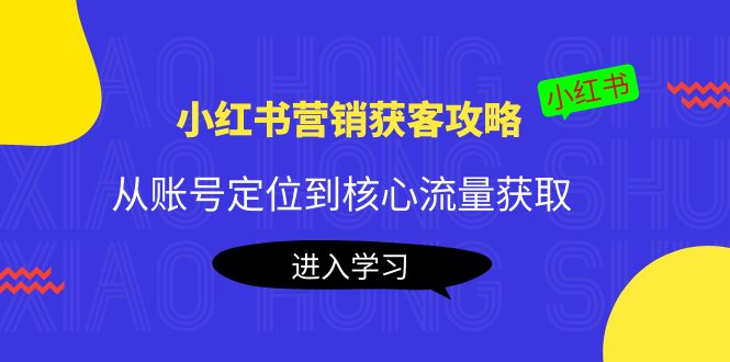 小红书营销获客攻略：从账号定位到核心流量获取，爆款笔记打造-最全项目网