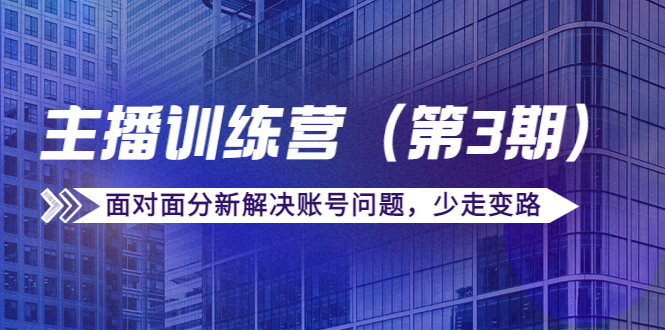 传媒主播训练营（第三期）面对面分新解决账号问题，少走变路（价值6000元）-最全项目网