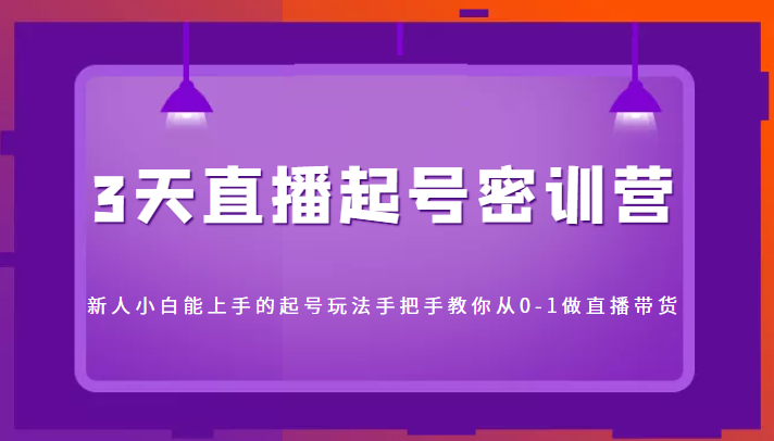 3天直播起号密训营，新人小白能上手的起号玩法，手把手教你从0-1做直播带货-最全项目网