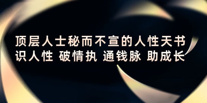 顶层人士秘而不宣的人性天书，识人性 破情执 通钱脉 助成长-最全项目网