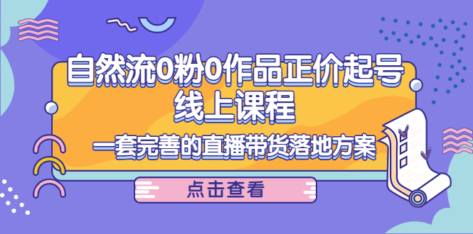电商自然流0粉0作品正价起号线上课程：一套完善的直播带货落地方案-最全项目网