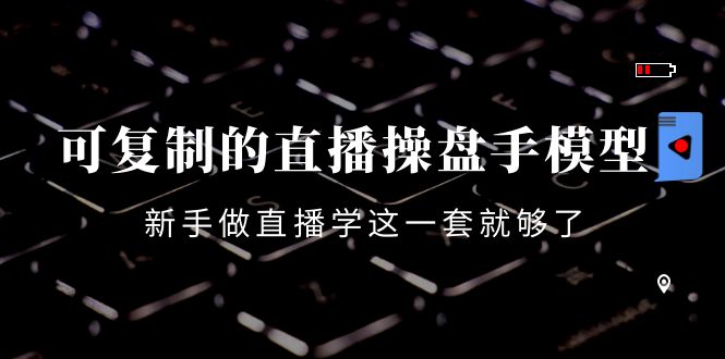 可复制的直播操盘手模型：新手做直播就学这一套就够了（12节课）-最全项目网