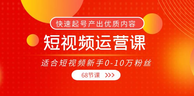 短视频运营课，适合短视频新手0-10万粉丝，快速起号产出优质内容（无水印）-最全项目网