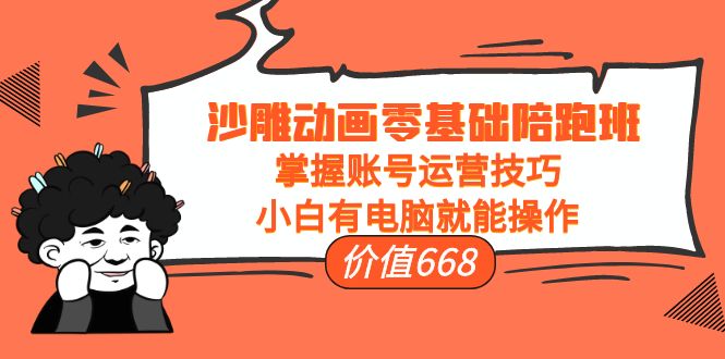 沙雕动画零基础陪跑班，掌握账号运营技巧，小白有电脑就能操作（价值668元）-最全项目网
