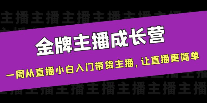 金牌主播成长营，一周从直播小白入门带货主播，让直播更简单-最全项目网
