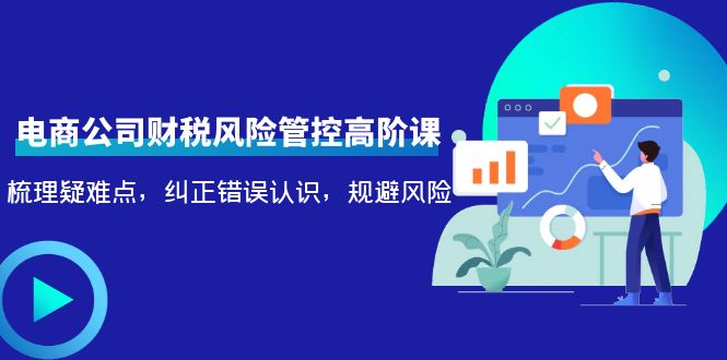 电商公司财税风险管控高阶课，梳理疑难点，纠正错误认识，规避风险-最全项目网