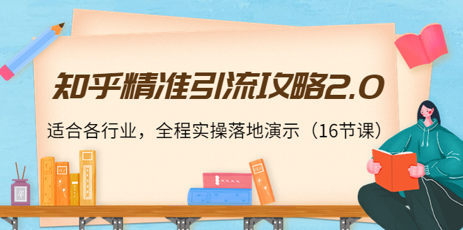 知乎精准引流攻略2.0，适合各行业，全程实操落地演示（16节课）-最全项目网