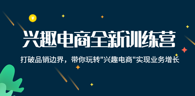兴趣电商全新训练营：打破品销边界，带你玩转“兴趣电商“实现业务增长-最全项目网