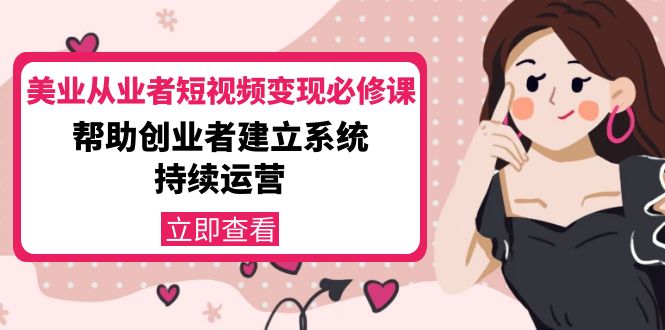 美业从业者短视频变现必修课：帮助创业者建立系统持续运营-价值3990元-最全项目网