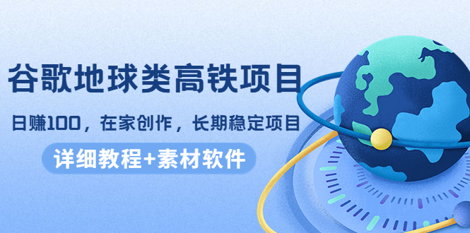 谷歌地球类高铁项目，日赚100，在家创作，长期稳定项目（教程+素材软件）-最全项目网