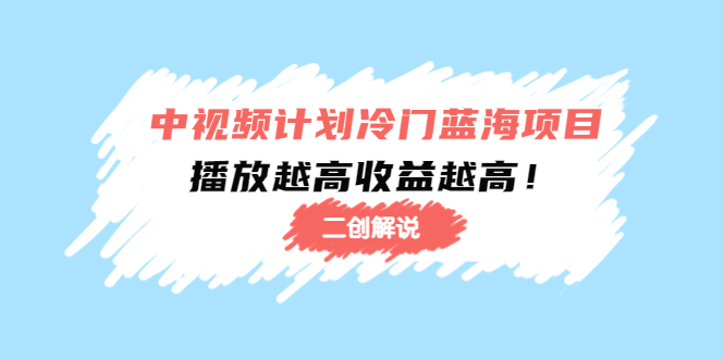 中视频计划冷门蓝海项目【二创解说】陪跑课程：播放越高收益越高-最全项目网