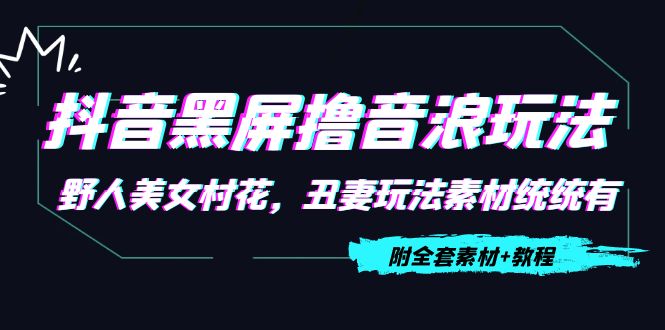 抖音黑屏撸音浪玩法：野人美女村花，丑妻玩法素材统统有【教程+素材】-最全项目网