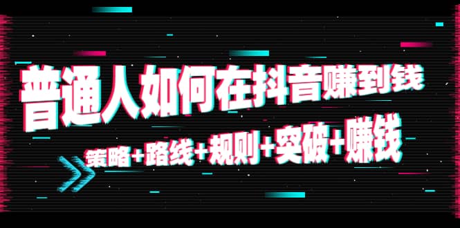 普通人如何在抖音赚到钱：策略 路线 规则 突破 赚钱（10节课）-最全项目网
