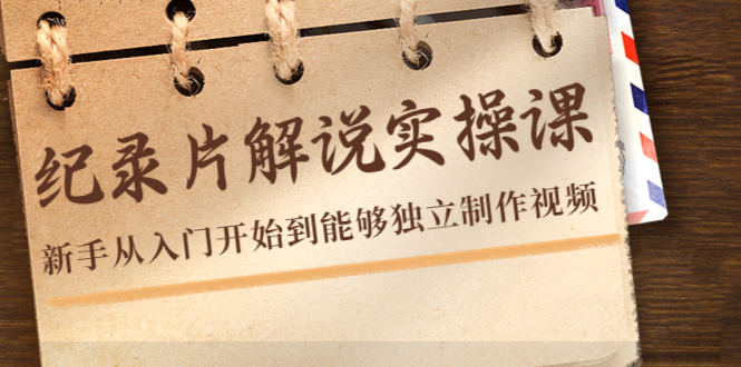 纪录片解说实操课，新手从入门开始到能够独立制作视频（22节课）-最全项目网