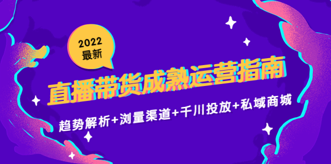 2022最新直播带货成熟运营指南3.0：趋势解析+浏量渠道+千川投放+私域商城-最全项目网
