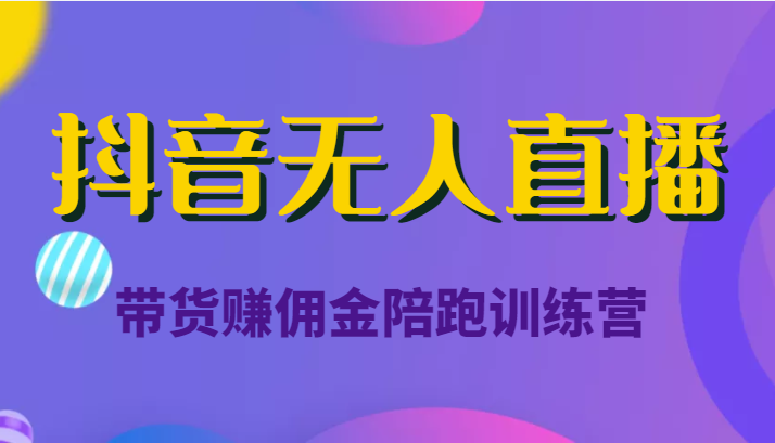 抖音无人直播带货赚佣金陪跑训练营（价值6980元）-最全项目网