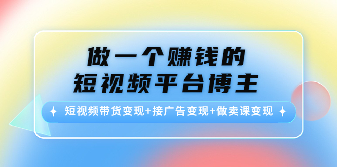 做一个赚钱的短视频平台博主：短视频带货变现+接广告变现+做卖课变现-最全项目网