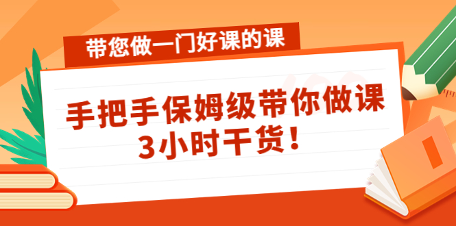 带您做一门好课的课：手把手保姆级带你做课，3小时干货-最全项目网